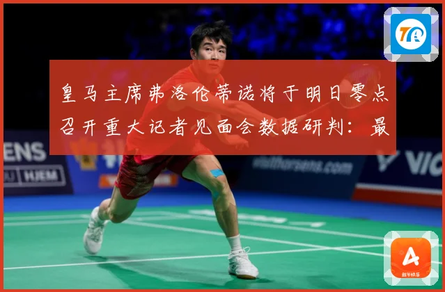 皇马主席弗洛伦蒂诺将于明日零点召开重大记者见面会数据研判：最新赛事动态与深度分析
