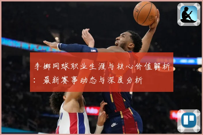 李娜网球职业生涯与核心价值解析：最新赛事动态与深度分析