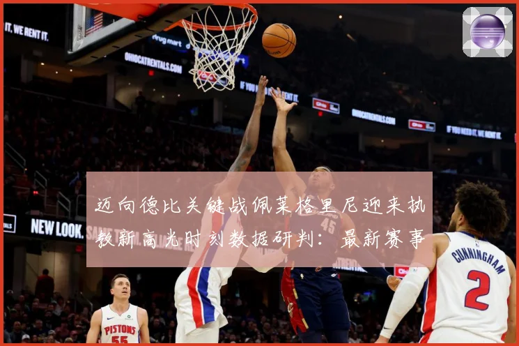 迈向德比关键战佩莱格里尼迎来执教新高光时刻数据研判：最新赛事动态与深度分析