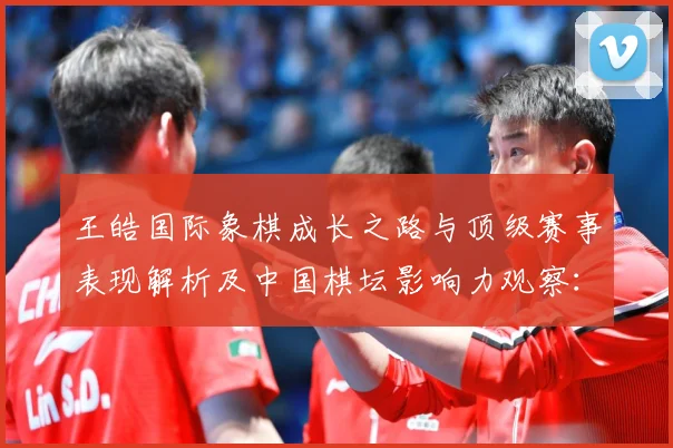 王皓国际象棋成长之路与顶级赛事表现解析及中国棋坛影响力观察：最新赛事动态与深度分析