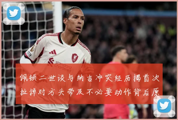佩顿二世谈与纳吉冲突经历揭首次扯掉对方头带及不必要动作背后原专题观察：最新赛事动态与深度分析
