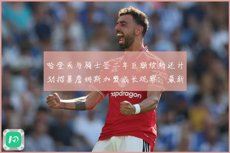 哈登或与骑士签二年巨额续约还计划招募詹姆斯加盟成长观察：最新赛事动态与深度分析