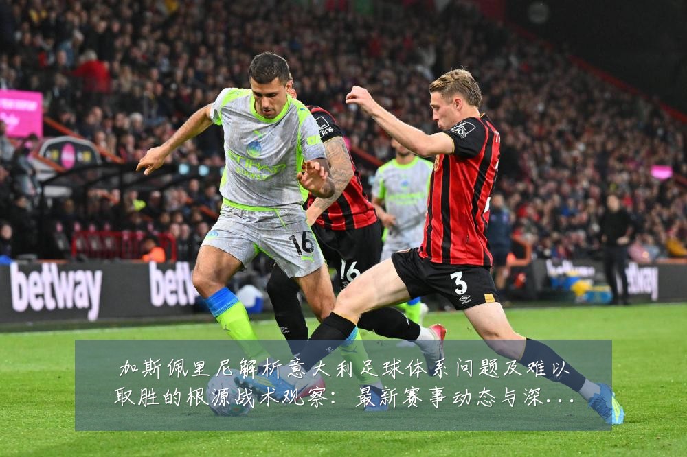 加斯佩里尼解析意大利足球体系问题及难以取胜的根源战术观察:最新赛事动态与深度分析