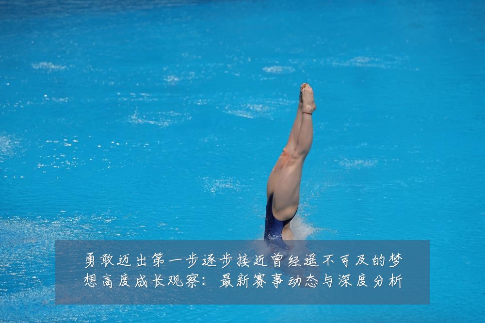 勇敢迈出第一步逐步接近曾经遥不可及的梦想高度成长观察:最新赛事动态与深度分析
