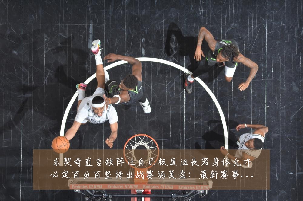 东契奇直言缺阵让自己极度沮丧若身体允许必定百分百坚持出战赛场复盘:最新赛事动态与深度分析