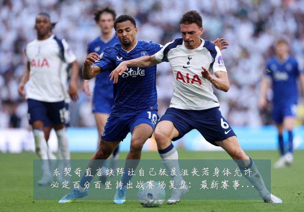 东契奇直言缺阵让自己极度沮丧若身体允许必定百分百坚持出战赛场复盘:最新赛事动态与深度分析