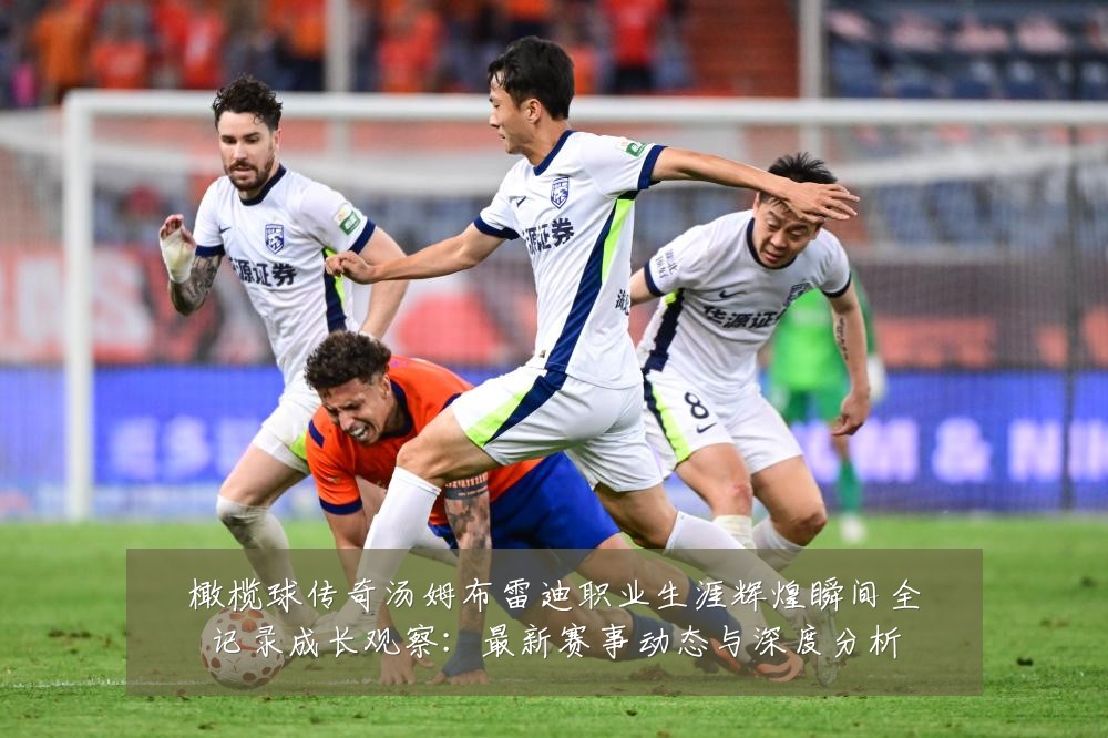 橄榄球传奇汤姆布雷迪职业生涯辉煌瞬间全记录成长观察：最新赛事动态与深度分析