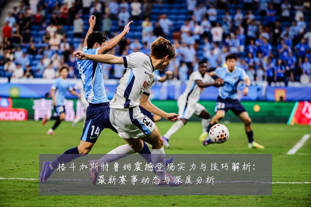 格斗加斯特鲁姆震撼登场实力与技巧解析:最新赛事动态与深度分析