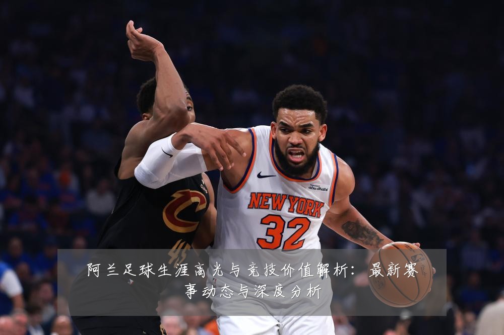阿兰足球生涯高光与竞技价值解析:最新赛事动态与深度分析