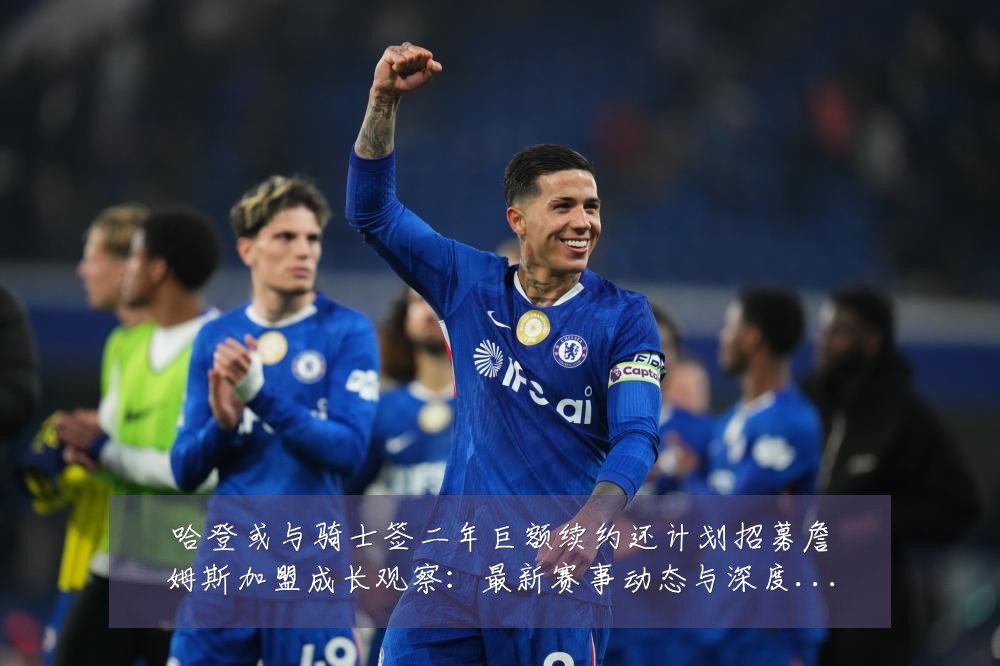 哈登或与骑士签二年巨额续约还计划招募詹姆斯加盟成长观察：最新赛事动态与深度分析