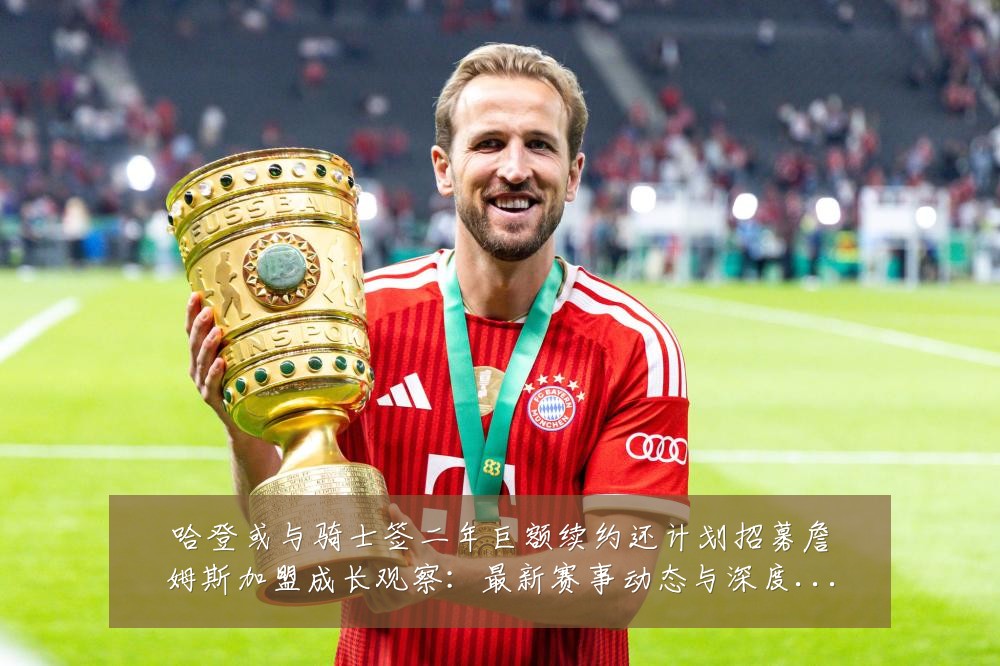 哈登或与骑士签二年巨额续约还计划招募詹姆斯加盟成长观察：最新赛事动态与深度分析
