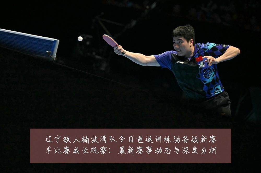 辽宁铁人楠波湾队今日重返训练场备战新赛季比赛成长观察:最新赛事动态与深度分析