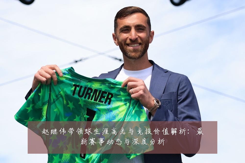 赵继伟带领球生涯高光与竞技价值解析：最新赛事动态与深度分析