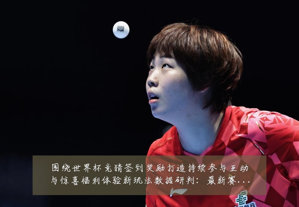 围绕世界杯竞猜签到奖励打造持续参与互动与惊喜福利体验新玩法数据研判:最新赛事动态与深度分析
